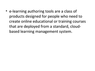 • e-learning authoring tools are a class of 
products designed for people who need to 
create online educational or training courses 
that are deployed from a standard, cloud-
based learning management system.
 
