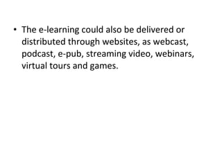 • The e-learning could also be delivered or
distributed through websites, as webcast,
podcast, e-pub, streaming video, webinars,
virtual tours and games.
 