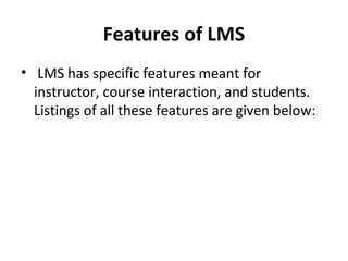Features of LMS
• LMS has specific features meant for
instructor, course interaction, and students.
Listings of all these features are given below:
 