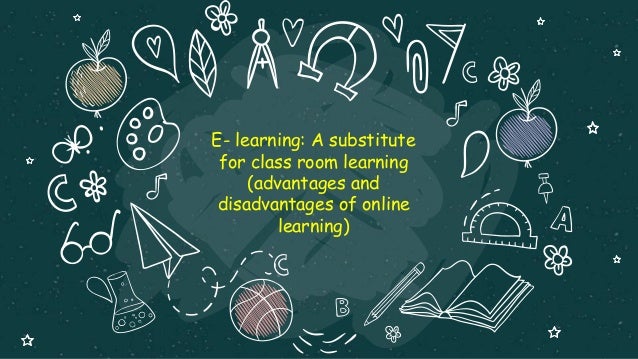 E- learning: A substitute
for class room learning
(advantages and
disadvantages of online
learning)
 