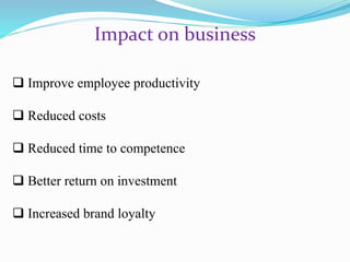 Impact on business
Improve employee productivity
Reduced costs
Reduced time to competence
Better return on investment
Increased brand loyalty
