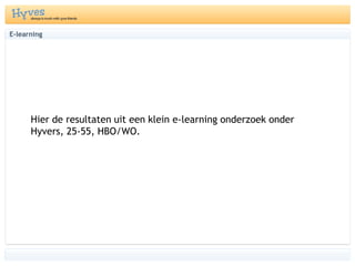 E-learning	Hier de resultaten uit een klein e-learning onderzoek onder Hyvers, 25-55, HBO/WO.