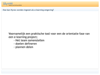Hoe kanHyveswordeningezetals e-learning omgeving?	Voornamelijk een praktische tool voor een de orientatie fase van een e-learning project; 	- Het team samenstellen	- doelen defineren 	- plannen delen