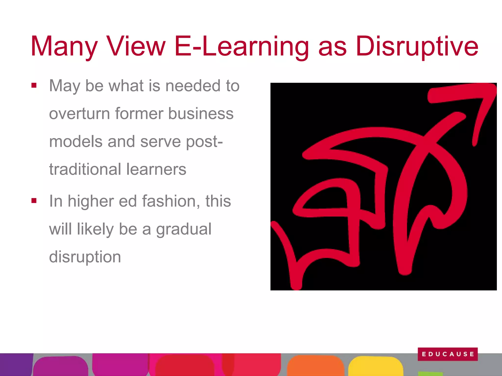 Many View E-Learning as Disruptive
 May be what is needed to
overturn former business
models and serve posttraditional learners
 In higher ed fashion, this
will likely be a gradual
disruption

 
