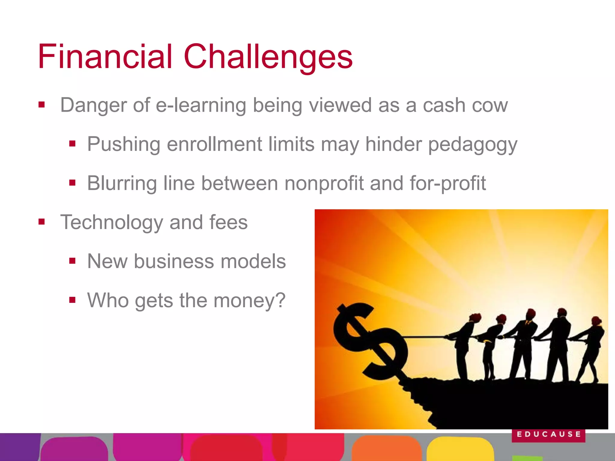 Financial Challenges
 Danger of e-learning being viewed as a cash cow
 Pushing enrollment limits may hinder pedagogy
 Blurring line between nonprofit and for-profit
 Technology and fees
 New business models
 Who gets the money?

 
