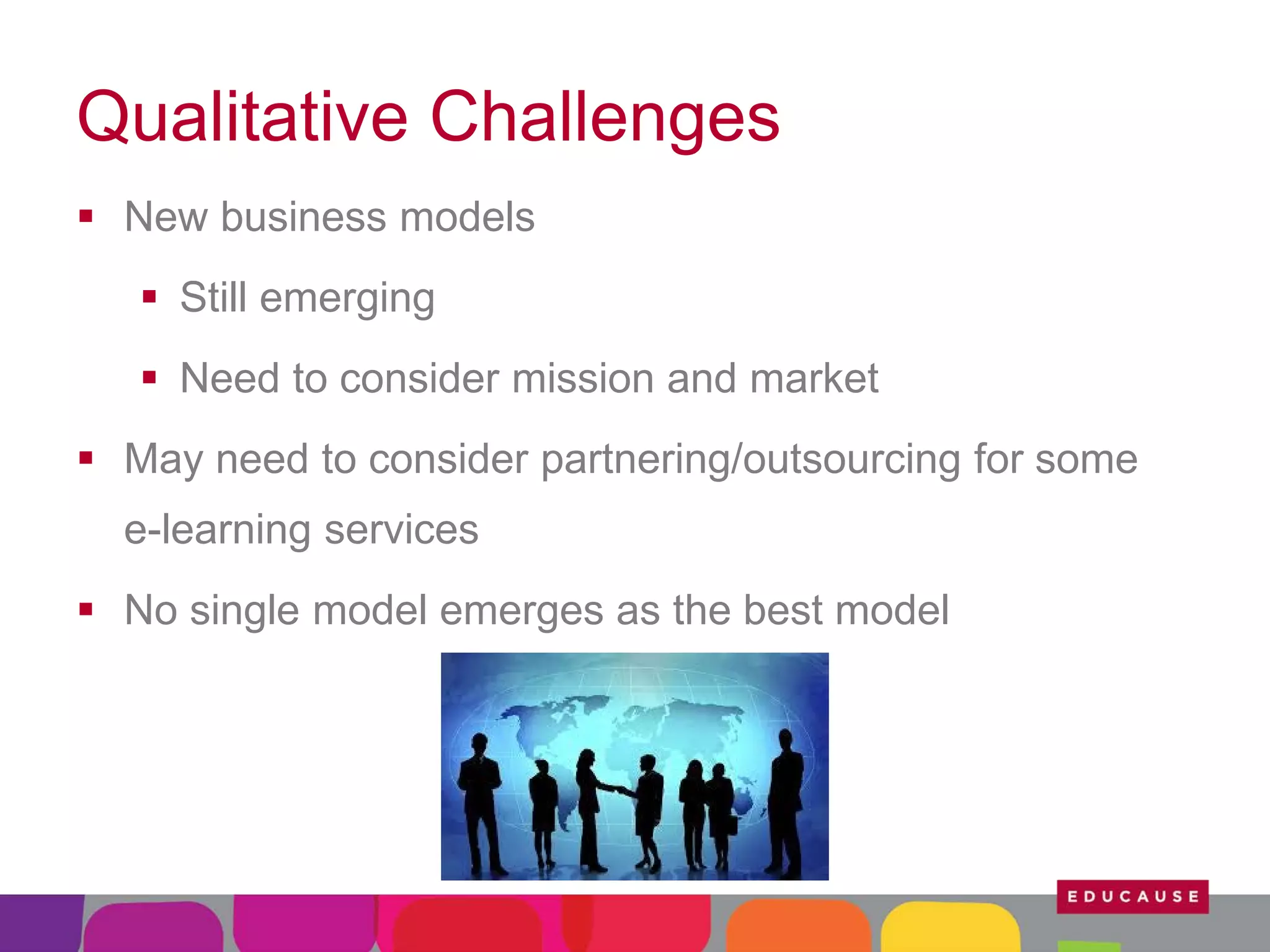 Qualitative Challenges
 New business models
 Still emerging
 Need to consider mission and market
 May need to consider partnering/outsourcing for some
e-learning services
 No single model emerges as the best model

 