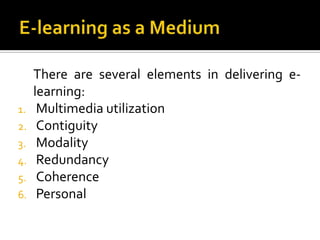 There are several elements in delivering e-
learning:
1. Multimedia utilization
2. Contiguity
3. Modality
4. Redundancy
5. Coherence
6. Personal
 