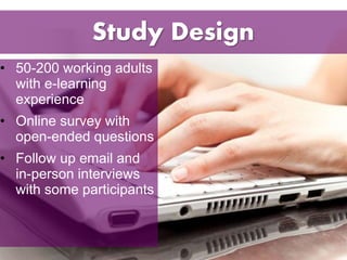 Study Design 
• 50-200 working adults 
with e-learning 
experience 
• Online survey with 
open-ended questions 
• Follow up email and 
in-person interviews 
with some participants 
 