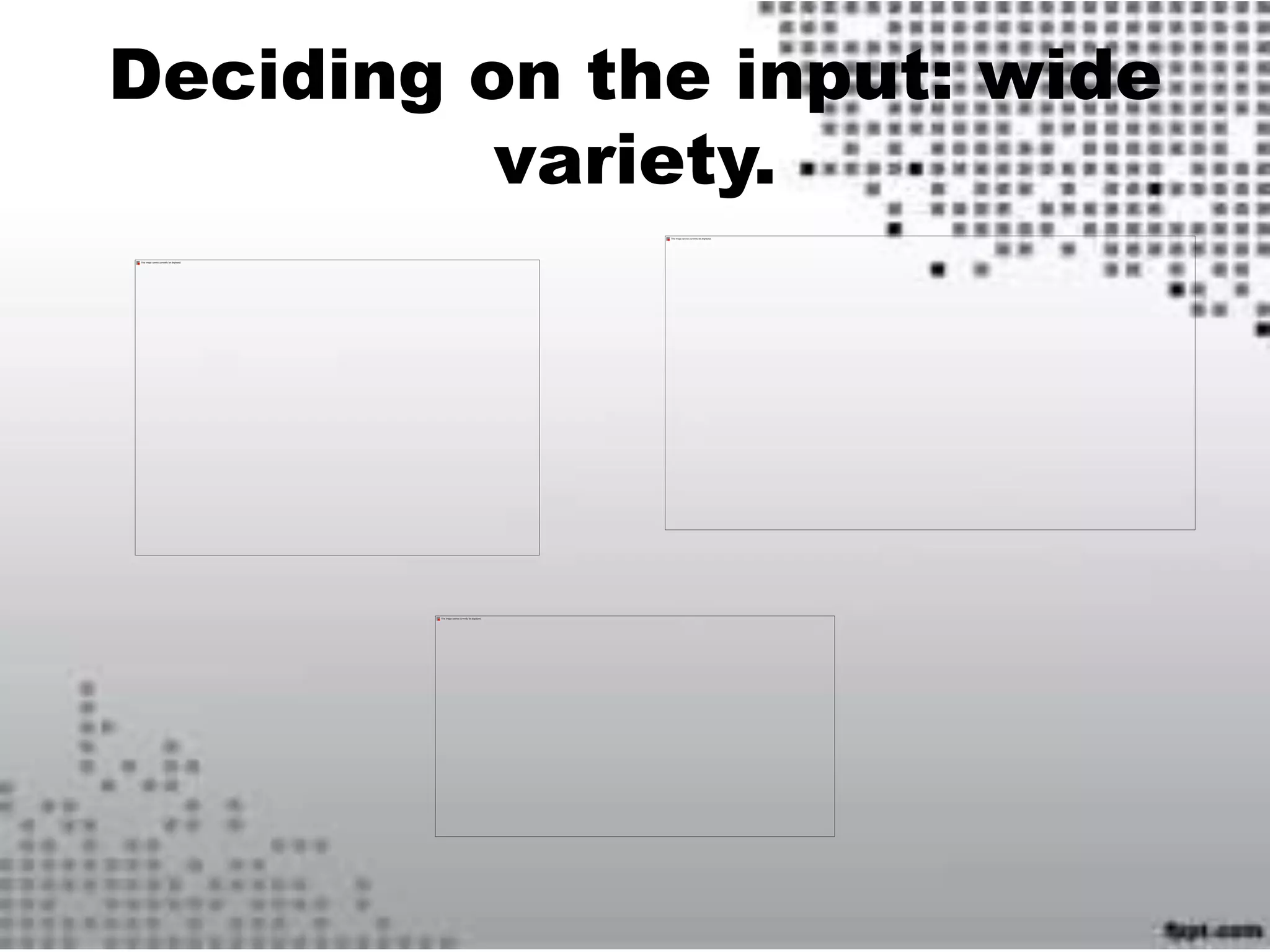 Deciding on the input: wide
variety.
 
