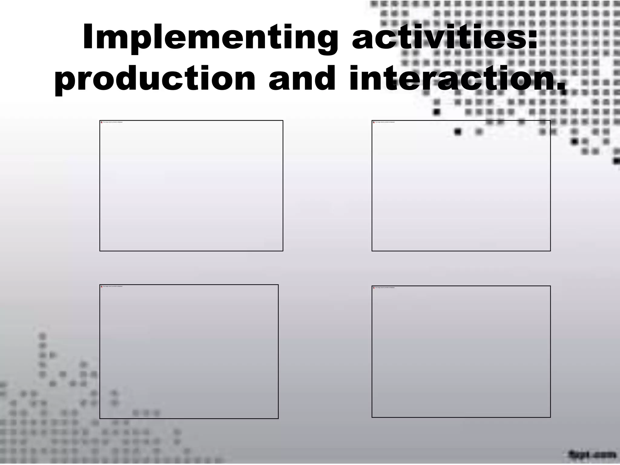 Implementing activities:
production and interaction.
 