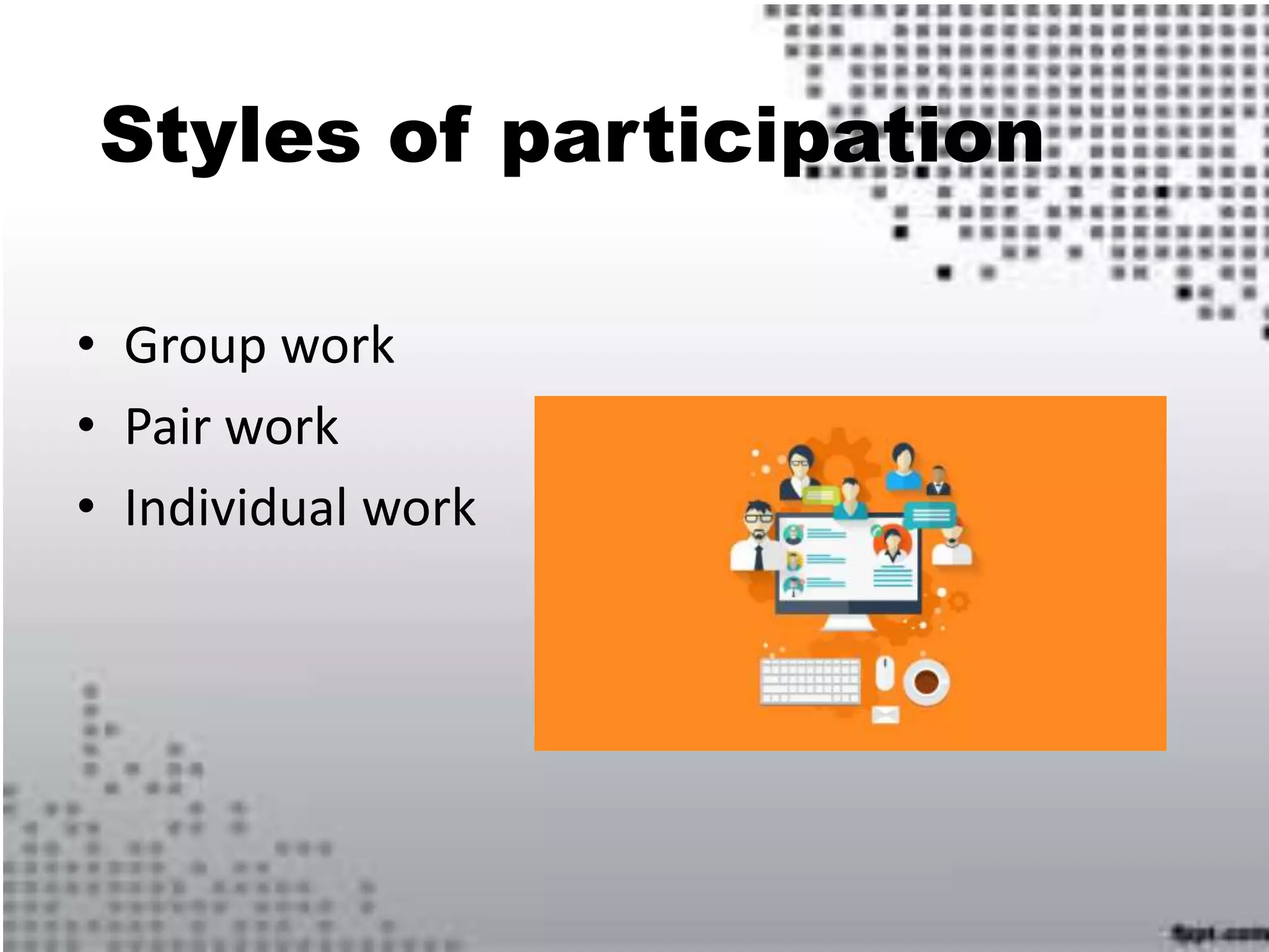 Styles of participation
• Group work
• Pair work
• Individual work
 