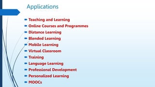 Applications
 Teaching and Learning
 Online Courses and Programmes
 Distance Learning
 Blended Learning
 Mobile Learning
 Virtual Classroom
 Training
 Language Learning
 Professional Development
 Personalized Learning
 MOOCs
 