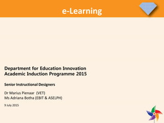 Department for Education Innovation
Academic Induction Programme 2015
Senior Instructional Designers
Dr Marius Pienaar (VET)
Ms Adriana Botha (EBIT & ASELPH)
9 July 2015
e-Learning
 