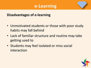 e-Learning
Disadvantages of e-learning
• Unmotivated students or those with poor study
habits may fall behind
• Lack of familiar structure and routine may take
getting used to
• Students may feel isolated or miss social
interaction
 