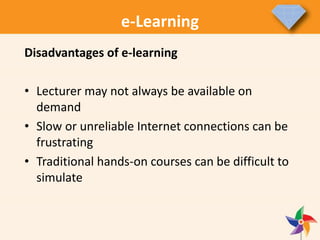 e-Learning
Disadvantages of e-learning
• Lecturer may not always be available on
demand
• Slow or unreliable Internet connections can be
frustrating
• Traditional hands-on courses can be difficult to
simulate
 