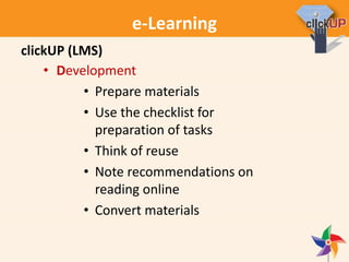 e-Learning
• Development
• Prepare materials
• Use the checklist for
preparation of tasks
• Think of reuse
• Note recommendations on
reading online
• Convert materials
clickUP (LMS)
 