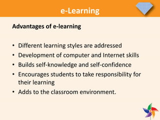 e-Learning
Advantages of e-learning
• Different learning styles are addressed
• Development of computer and Internet skills
• Builds self-knowledge and self-confidence
• Encourages students to take responsibility for
their learning
• Adds to the classroom environment.
 