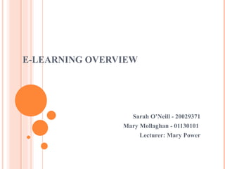E-LEARNING OVERVIEW Sarah O’Neill - 20029371 Mary Mollaghan - 01130101   Lecturer: Mary Power 