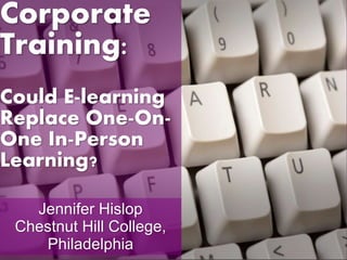 Corporate 
Training: 
Could E-learning 
Replace One-On- 
One In-Person 
Learning? 
Jennifer Hislop 
Chestnut Hill College, 
Philadelphia 
 