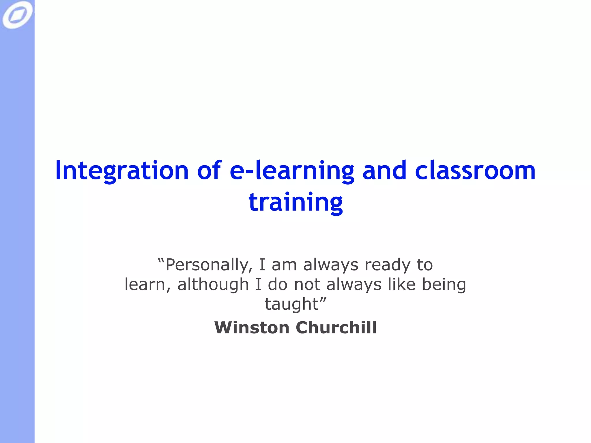 Integration of e-learning and classroom training“Personally, I am always ready to learn, although I do not always like being taught”Winston Churchill