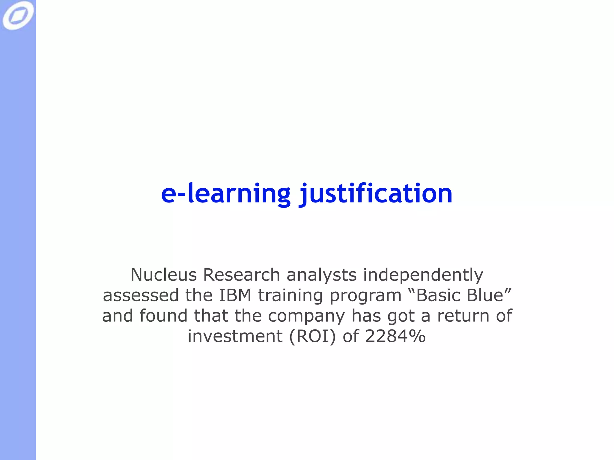 e-learning justificationNucleus Research analysts independently assessed the IBM training program “Basic Blue” and found that the company has got a return of investment (ROI) of 2284%