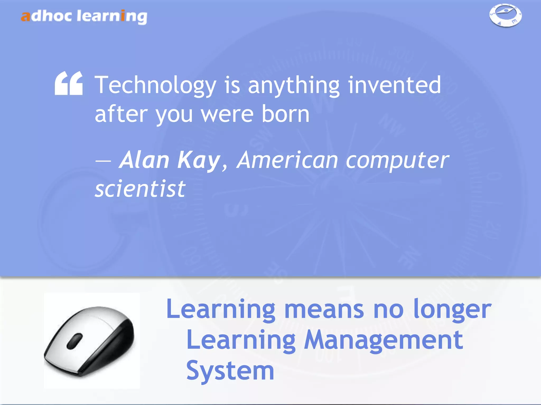 “   Technology is anything invented
    after you were born
    ― Alan Kay, American computer
    scientist




          Learning means no longer
           Learning Management
           System
 