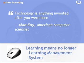 “   Technology is anything invented
    after you were born
    ― Alan Kay, American computer
    scientist




          Learning means no longer
           Learning Management
           System
 