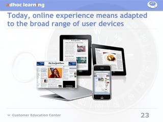 Today, online experience means adapted
to the broad range of user devices




 Customer Education Center          23
 