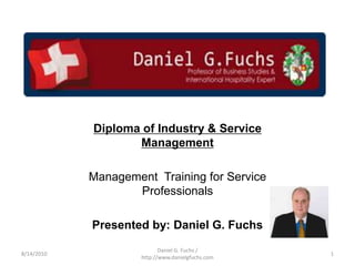 Diploma of Industry & Service Management  Management  Training for Service Professionals Presented by: Daniel G. Fuchs 8/16/2010 1 Daniel G. Fuchs / http://www.danielgfuchs.com 