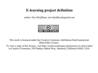 E-learning project definition author: Eric Kluijfhout, eric.kluijfhout@gmail.com   This work is licensed under the Creative Commons Attribution-NonCommercial-ShareAlike License.  To view a copy of this license, visit http://creativecommons.org/licenses or send a letter to Creative Commons, 559 Nathan Abbott Way, Stanford, California 94305, USA.   
