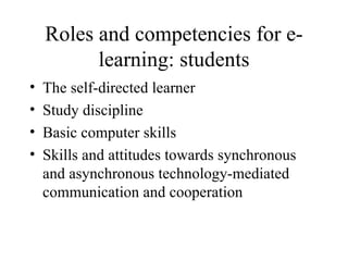 Roles and competencies for e-learning: students The self-directed learner Study discipline Basic computer skills Skills and attitudes towards synchronous and asynchronous technology-mediated communication and cooperation 