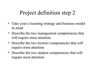 Project definition step 2 Take your e-learning strategy and business model in mind Describe the two management competencies that will require most attention Describe the two lecturer competencies that will require most attention Describe the two student competencies that will require most attention 