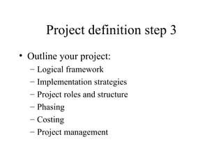 Project definition step 3 Outline your project: Logical framework Implementation strategies Project roles and structure Phasing Costing Project management 