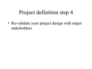 Project definition step 4 Re-validate your project design with major stakeholders 