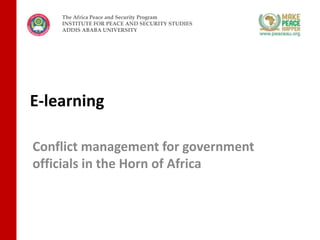 The Africa Peace and Security Program 
INSTITUTE FOR PEACE AND SECURITY STUDIES 
ADDIS ABABA UNIVERSITY 
E-learning 
Conflict management for government 
officials in the Horn of Africa 
 