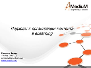 Подходы к организации контента в eLearning Ермаков Тимур +7 903 189 8116 ermakov@amedium.com www.amedium.ru 