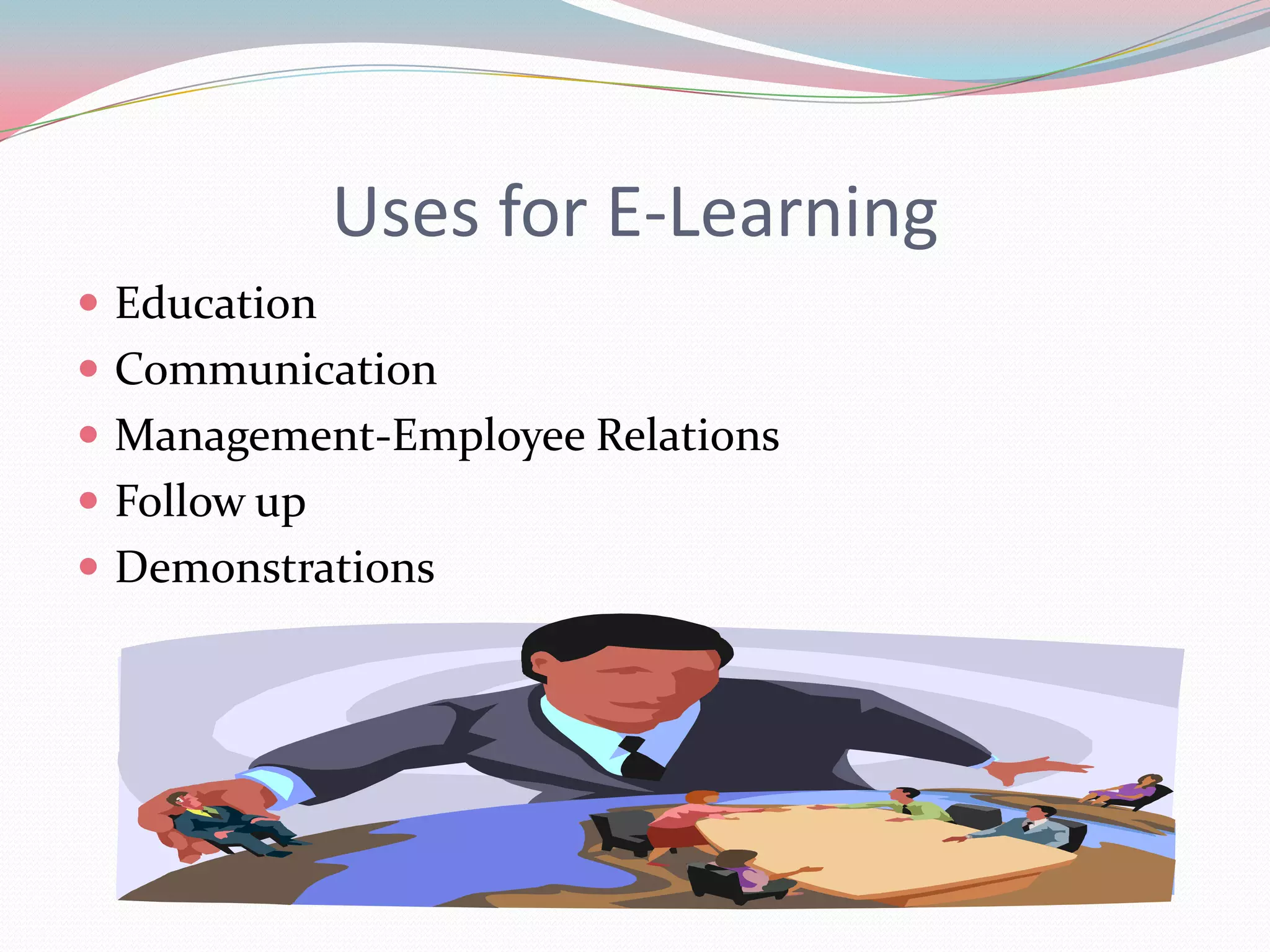 Uses for E-Learning
 Education
 Communication
 Management-Employee Relations
 Follow up
 Demonstrations
 