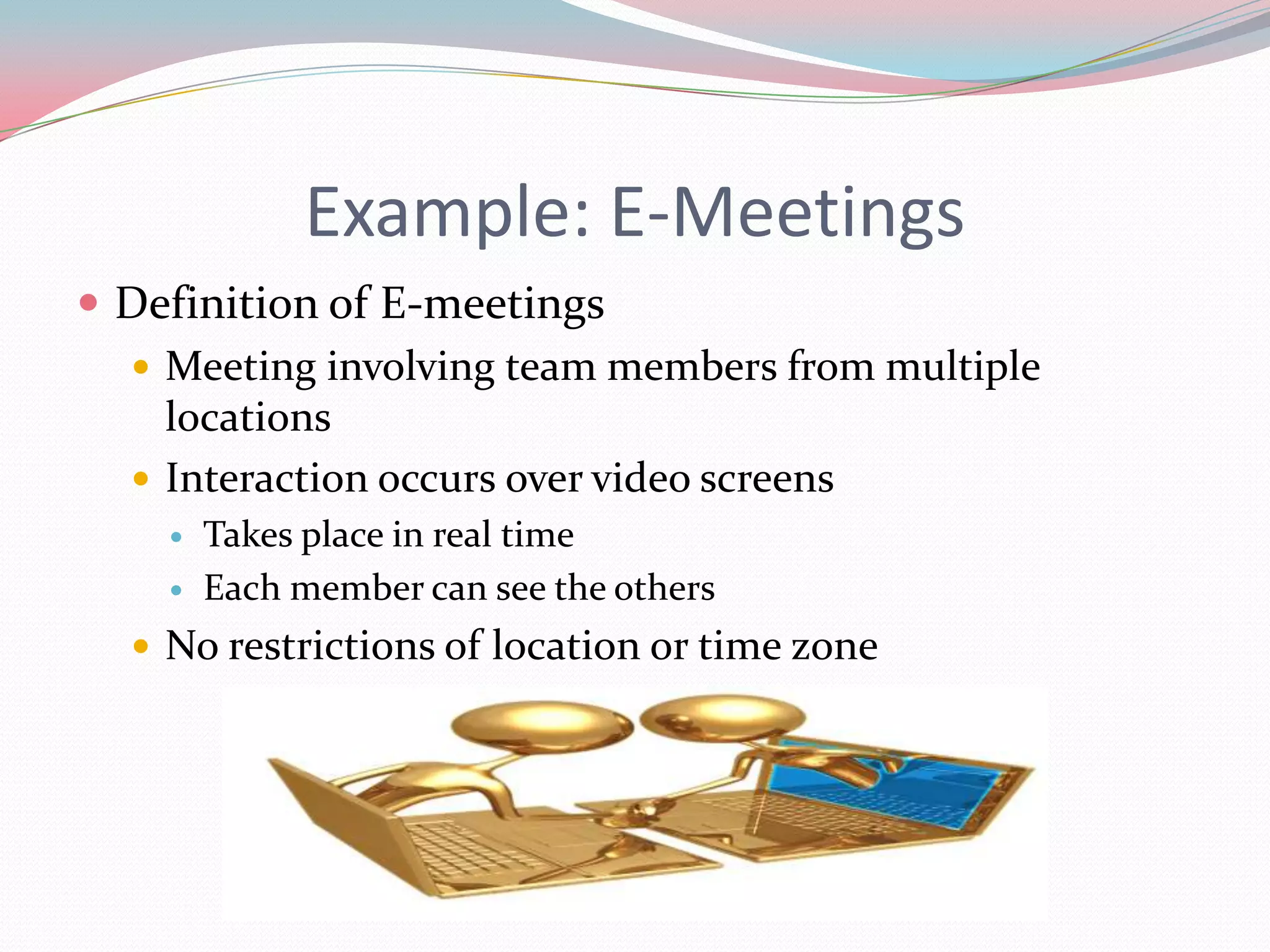 Example: E-Meetings
 Definition of E-meetings
   Meeting involving team members from multiple
    locations
   Interaction occurs over video screens
       Takes place in real time
       Each member can see the others
   No restrictions of location or time zone
 