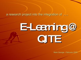 a research project into the integration of  … E-Learning @ QITE Mark George - February 2009 