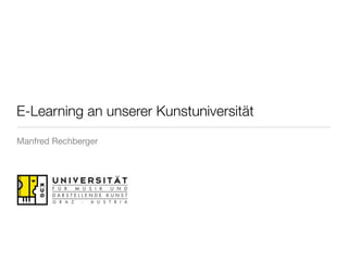 E-Learning an unserer Kunstuniversität
Manfred Rechberger
 