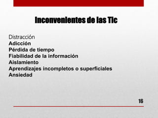 16
Inconvenientes de las Tic
Distracción
Adicción
Pérdida de tiempo
Fiabilidad de la información
Aislamiento
Aprendizajes incompletos o superficiales
Ansiedad
 