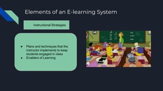 Elements of an E-learning System
Instructional Strategies
● Plans and techniques that the
instructor implements to keep
students engaged in class
● Enablers of Learning
 