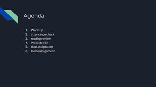 Agenda
1. Warm up
2. attendance check
3. reading review
4. Presentation
5. class assignation
6. Home assignment
 