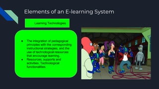 Elements of an E-learning System
Learning Technologies
● The integration of pedagogical
principles with the corresponding
instructional strategies, and the
use of technological resources
that encourage learning.
● Resources, supports and
activities. Technological
functionalities
 