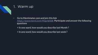 1. Warm up
- Go to Mentimeter.com and join this link
https://www.menti.com/9ivgcfp5d6 Participate and answer the following
questions
+ In one word, how would you describe last Month ?
+ In one word, how would you describe last week ?
 