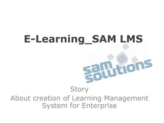 E-Learning_SAM LMS

Story
About creation of Learning Management
System for Enterprise

 