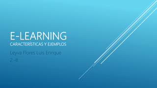 E-LEARNING
CARACTERÍSTICAS Y EJEMPLOS
Leyva Flores Luis Enrique
2.-II
 