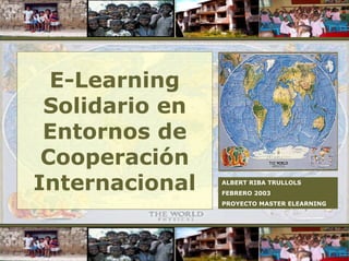 E-Learning
 Solidario en
 Entornos de
 Cooperación
Internacional   ALBERT RIBA TRULLOLS
                FEBRERO 2003
                PROYECTO MASTER ELEARNING
 