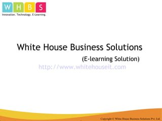 White House Business Solutions  (E-learning Solution) http:// www.whitehouseit.com Copyright © White House Business Solutions Pvt. Ltd. Innovation. Technology. E-Learning. 