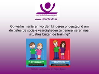 www.incontexto.nl
Op welke manieren worden kinderen ondersteund om
de geleerde sociale vaardigheden te generaliseren naar
situaties buiten de training?
Nathalie van Kordelaar en Mirjam Zwaan
 
